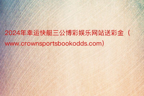 2024年幸运快艇三公博彩娱乐网站送彩金（www.crownsportsbookodds.com）