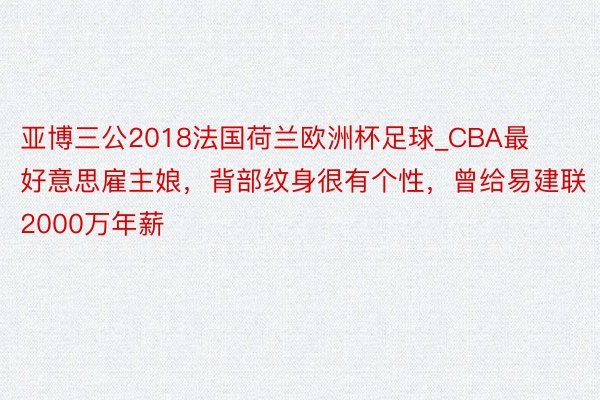 亚博三公2018法国荷兰欧洲杯足球_CBA最好意思雇主娘，背部纹身很有个性，曾给易建联2000万年薪