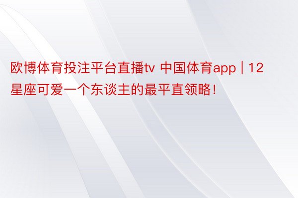欧博体育投注平台直播tv 中国体育app | 12星座可爱一个东谈主的最平直领略！