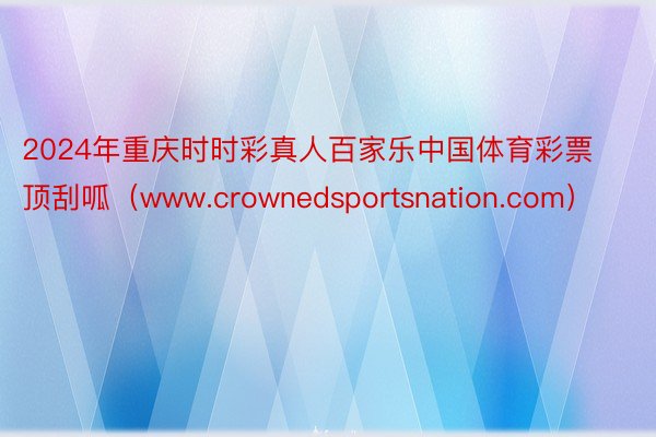 2024年重庆时时彩真人百家乐中国体育彩票顶刮呱（www.crownedsportsnation.com）