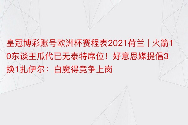 皇冠博彩账号欧洲杯赛程表2021荷兰 | 火箭10东谈主瓜代已无泰特席位！好意思媒提倡3换1扎伊尔：白魔得竞争上岗