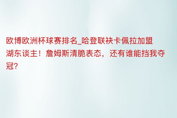 欧博欧洲杯球赛排名_哈登联袂卡佩拉加盟湖东谈主！詹姆斯清脆表态，还有谁能挡我夺冠？