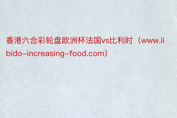 香港六合彩轮盘欧洲杯法国vs比利时（www.libido-increasing-food.com）