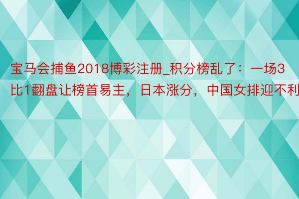 宝马会捕鱼2018博彩注册_积分榜乱了：一场3比1翻盘让榜首易主，日本涨分，中国女排迎不利