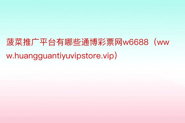 菠菜推广平台有哪些通博彩票网w6688（www.huangguantiyuvipstore.vip）