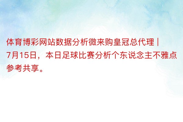 体育博彩网站数据分析微来购皇冠总代理 | 7月15日，本日足球比赛分析个东说念主不雅点参考共享。