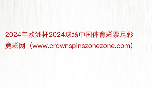 2024年欧洲杯2024球场中国体育彩票足彩竞彩网（www.crownspinszonezone.com）