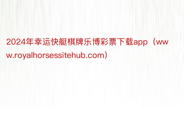 2024年幸运快艇棋牌乐博彩票下载app（www.royalhorsessitehub.com）