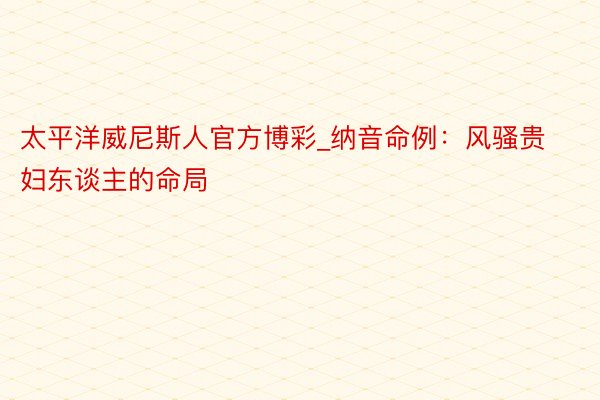 太平洋威尼斯人官方博彩_纳音命例：风骚贵妇东谈主的命局