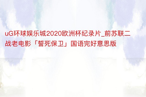 uG环球娱乐城2020欧洲杯纪录片_前苏联二战老电影「誓死保卫」国语完好意思版