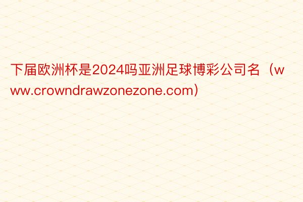 下届欧洲杯是2024吗亚洲足球博彩公司名（www.crowndrawzonezone.com）