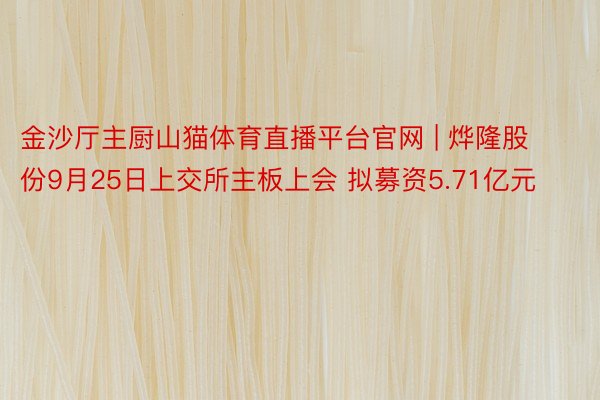 金沙厅主厨山猫体育直播平台官网 | 烨隆股份9月25日上交所主板上会 拟募资5.71亿元