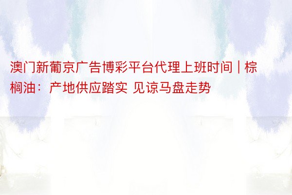 澳门新葡京广告博彩平台代理上班时间 | 棕榈油：产地供应踏实 见谅马盘走势