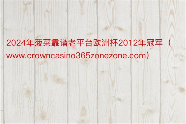 2024年菠菜靠谱老平台欧洲杯2012年冠军（www.crowncasino365zonezone.com）