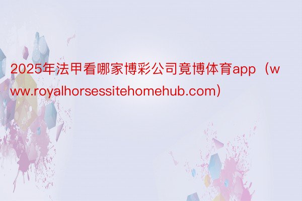 2025年法甲看哪家博彩公司竟博体育app（www.royalhorsessitehomehub.com）