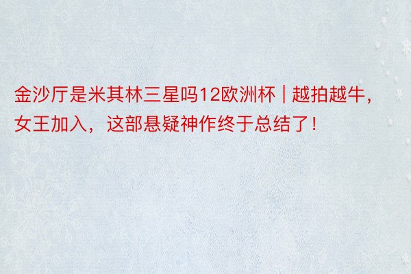 金沙厅是米其林三星吗12欧洲杯 | 越拍越牛，女王加入，这部悬疑神作终于总结了！