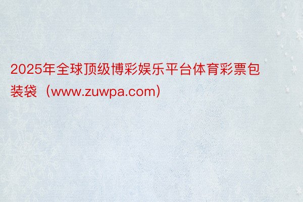 2025年全球顶级博彩娱乐平台体育彩票包装袋（www.zuwpa.com）