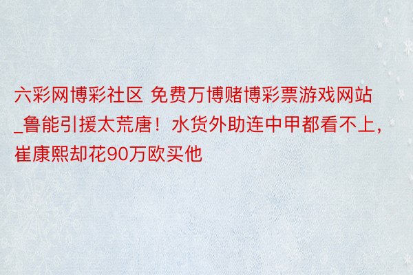 六彩网博彩社区 免费万博赌博彩票游戏网站_鲁能引援太荒唐！水货外助连中甲都看不上，崔康熙却花90万欧买他