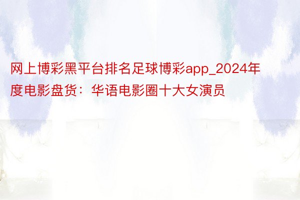 网上博彩黑平台排名足球博彩app_2024年度电影盘货：华语电影圈十大女演员