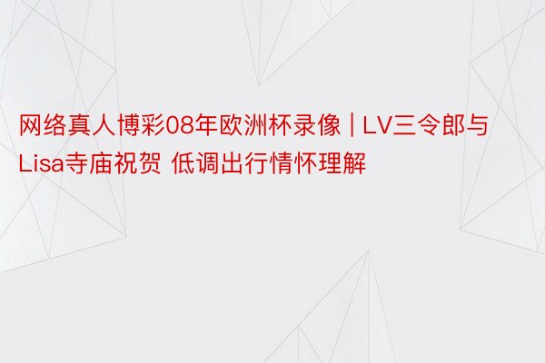 网络真人博彩08年欧洲杯录像 | LV三令郎与Lisa寺庙祝贺 低调出行情怀理解