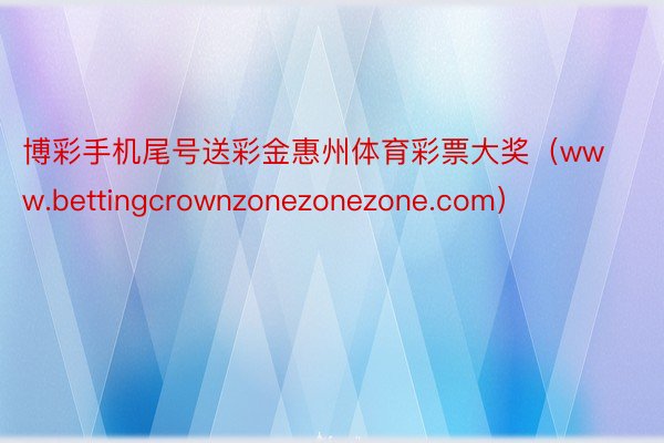 博彩手机尾号送彩金惠州体育彩票大奖（www.bettingcrownzonezonezone.com）