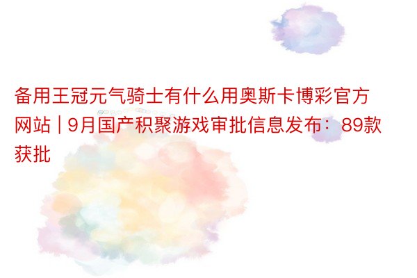 备用王冠元气骑士有什么用奥斯卡博彩官方网站 | 9月国产积聚游戏审批信息发布：89款获批