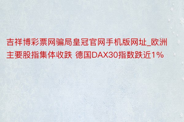 吉祥博彩票网骗局皇冠官网手机版网址_欧洲主要股指集体收跌 德国DAX30指数跌近1%