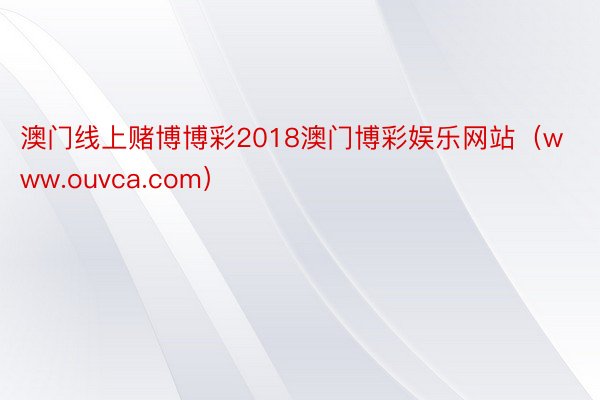 澳门线上赌博博彩2018澳门博彩娱乐网站（www.ouvca.com）