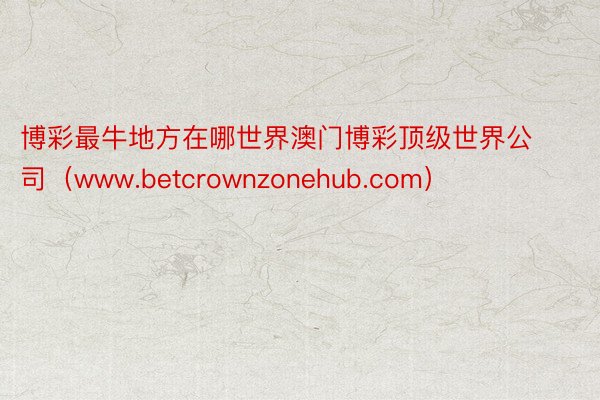 博彩最牛地方在哪世界澳门博彩顶级世界公司（www.betcrownzonehub.com）