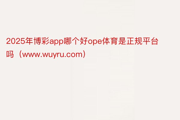 2025年博彩app哪个好ope体育是正规平台吗（www.wuyru.com）