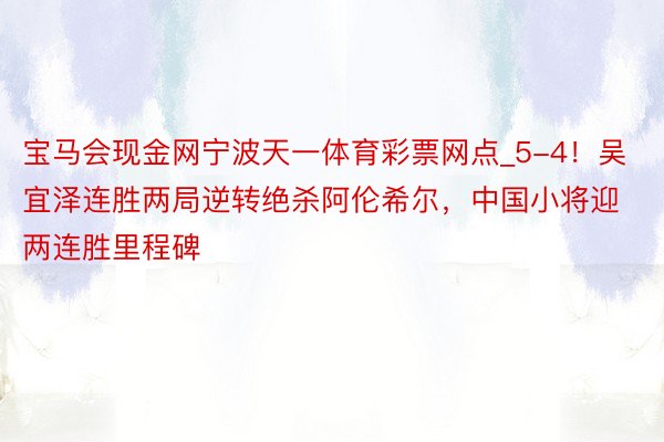 宝马会现金网宁波天一体育彩票网点_5-4!吴宜泽连胜两局逆转绝杀阿伦希尔,中国小将迎两连胜里程碑