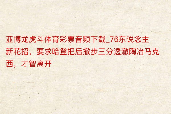 亚博龙虎斗体育彩票音频下载_76东说念主新花招,要求哈登把后撤步三分透澈陶冶马克西,才智离开